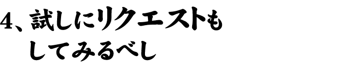 4、試しにリクエストもしてみるべし