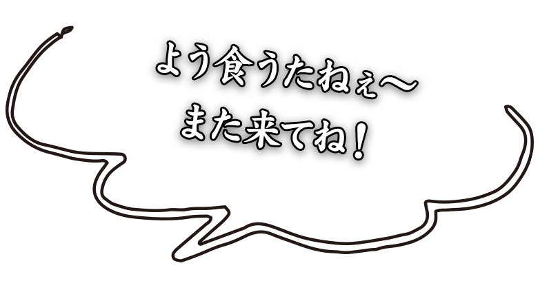 よう食うたねぇ～また来てね！